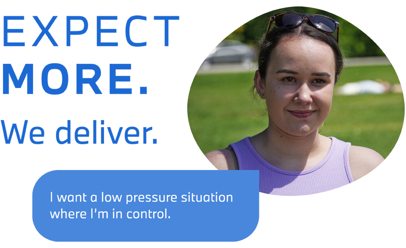 Expect more. We deliver. I want a low pressure situation where I'm in control.